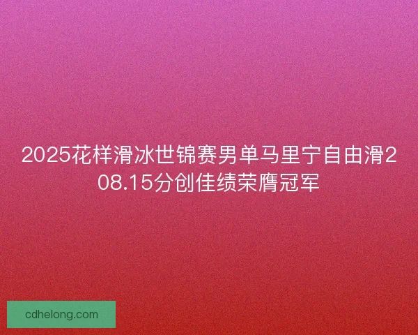 2025花样滑冰世锦赛男单马里宁自由滑208.15分创佳绩荣膺冠军