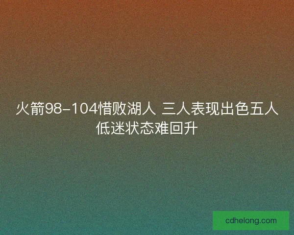 火箭98-104惜败湖人 三人表现出色五人低迷状态难回升