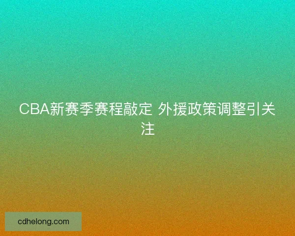 CBA新赛季赛程敲定 外援政策调整引关注