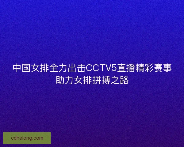 中国女排全力出击CCTV5直播精彩赛事助力女排拼搏之路