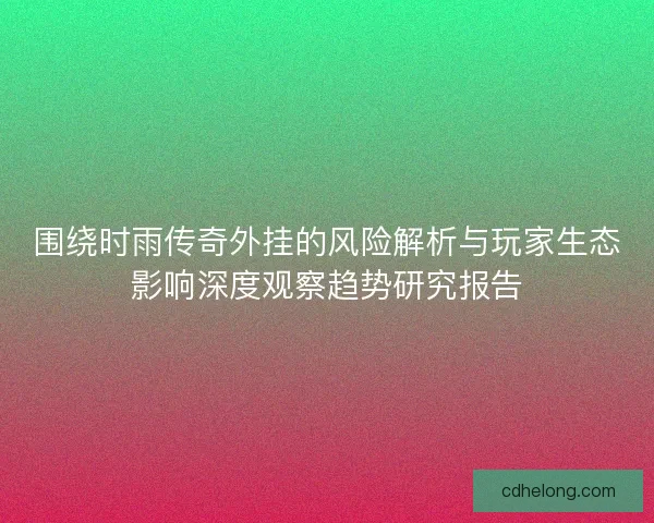 围绕时雨传奇外挂的风险解析与玩家生态影响深度观察趋势研究报告